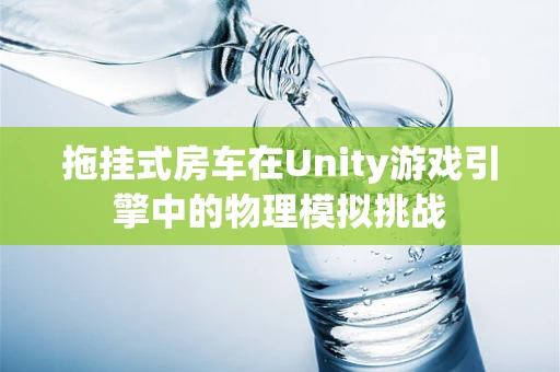 拖挂式房车在Unity游戏引擎中的物理模拟挑战