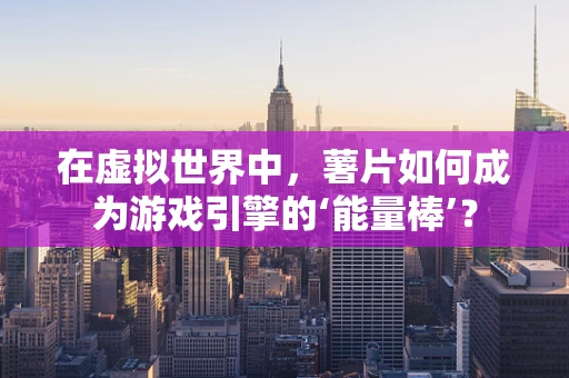 在虚拟世界中，薯片如何成为游戏引擎的‘能量棒’？