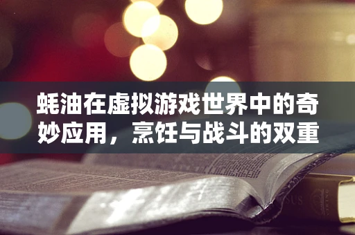 蚝油在虚拟游戏世界中的奇妙应用，烹饪与战斗的双重加成？