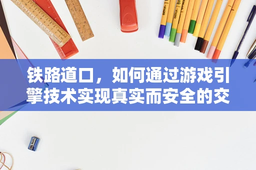 铁路道口，如何通过游戏引擎技术实现真实而安全的交互体验？