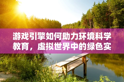 游戏引擎如何助力环境科学教育，虚拟世界中的绿色实践？