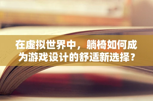 在虚拟世界中，躺椅如何成为游戏设计的舒适新选择？