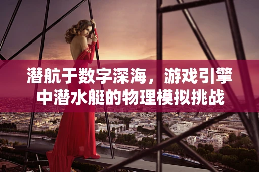 潜航于数字深海，游戏引擎中潜水艇的物理模拟挑战