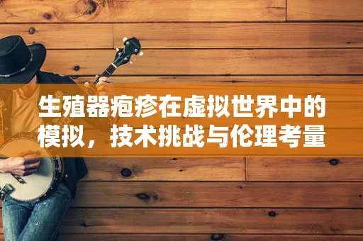 生殖器疱疹在虚拟世界中的模拟，技术挑战与伦理考量