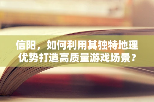 信阳，如何利用其独特地理优势打造高质量游戏场景？