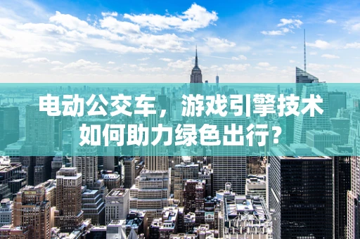 电动公交车，游戏引擎技术如何助力绿色出行？
