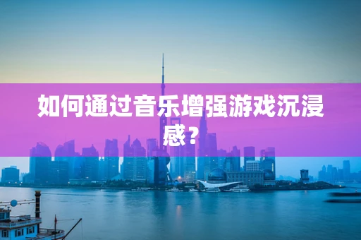 如何通过音乐增强游戏沉浸感？