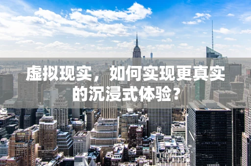 虚拟现实，如何实现更真实的沉浸式体验？