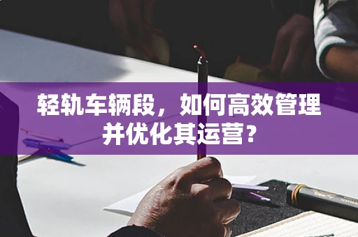 轻轨车辆段，如何高效管理并优化其运营？