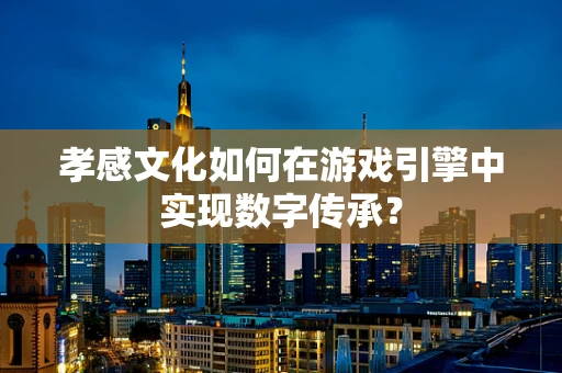 孝感文化如何在游戏引擎中实现数字传承？