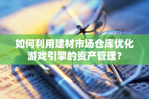 如何利用建材市场仓库优化游戏引擎的资产管理？