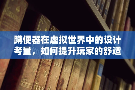 蹲便器在虚拟世界中的设计考量，如何提升玩家的舒适度与沉浸感？