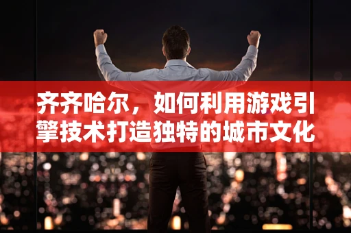 齐齐哈尔，如何利用游戏引擎技术打造独特的城市文化体验？