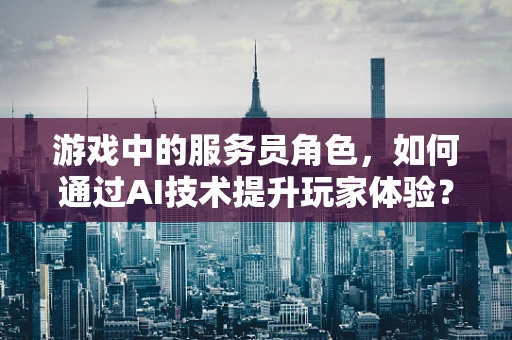 游戏中的服务员角色，如何通过AI技术提升玩家体验？