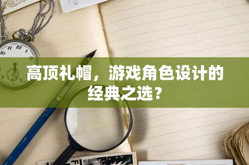 高顶礼帽，游戏角色设计的经典之选？