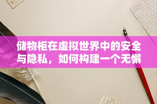储物柜在虚拟世界中的安全与隐私，如何构建一个无懈可击的数字保险箱？