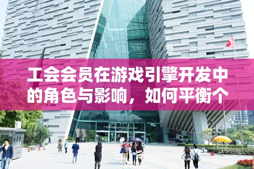 工会会员在游戏引擎开发中的角色与影响，如何平衡个人权益与团队协作？