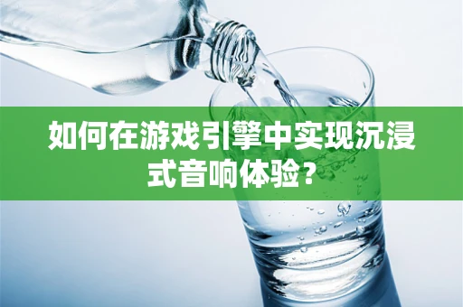 如何在游戏引擎中实现沉浸式音响体验？