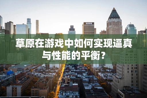 草原在游戏中如何实现逼真与性能的平衡？