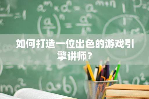 如何打造一位出色的游戏引擎讲师？