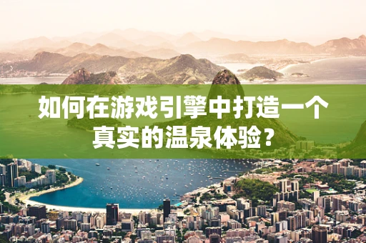 如何在游戏引擎中打造一个真实的温泉体验？