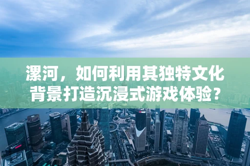漯河，如何利用其独特文化背景打造沉浸式游戏体验？