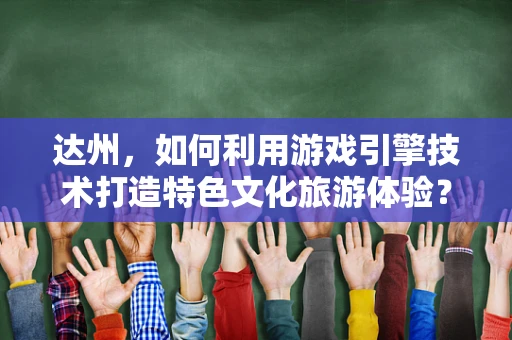 达州，如何利用游戏引擎技术打造特色文化旅游体验？
