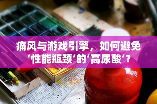 痛风与游戏引擎，如何避免‘性能瓶颈’的‘高尿酸’？