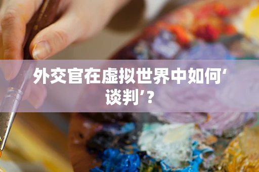 外交官在虚拟世界中如何‘谈判’？