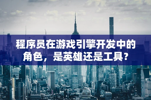 程序员在游戏引擎开发中的角色，是英雄还是工具？