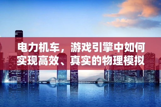 电力机车，游戏引擎中如何实现高效、真实的物理模拟？