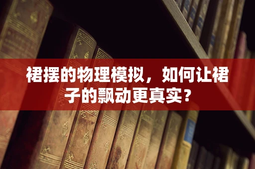 裙摆的物理模拟，如何让裙子的飘动更真实？