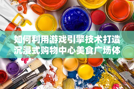 如何利用游戏引擎技术打造沉浸式购物中心美食广场体验？