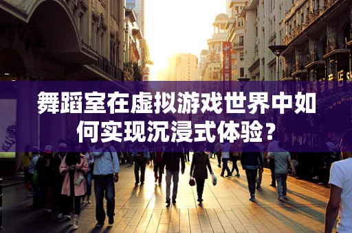 舞蹈室在虚拟游戏世界中如何实现沉浸式体验？