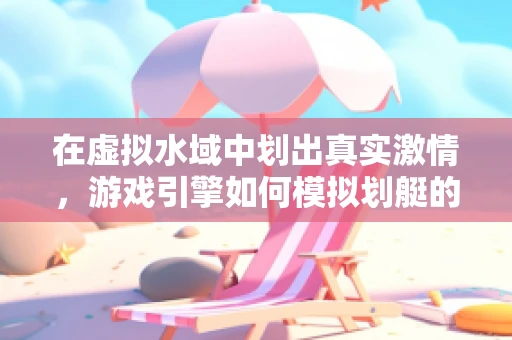 在虚拟水域中划出真实激情，游戏引擎如何模拟划艇的动态体验？