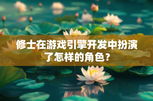 修士在游戏引擎开发中扮演了怎样的角色？