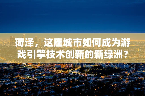 菏泽，这座城市如何成为游戏引擎技术创新的新绿洲？