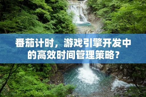 番茄计时，游戏引擎开发中的高效时间管理策略？