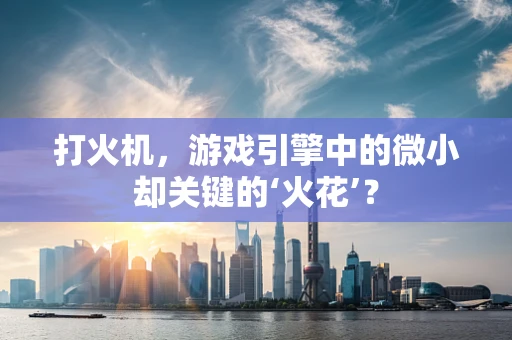 打火机，游戏引擎中的微小却关键的‘火花’？