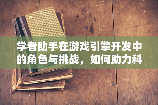 学者助手在游戏引擎开发中的角色与挑战，如何助力科研与创意的完美融合？