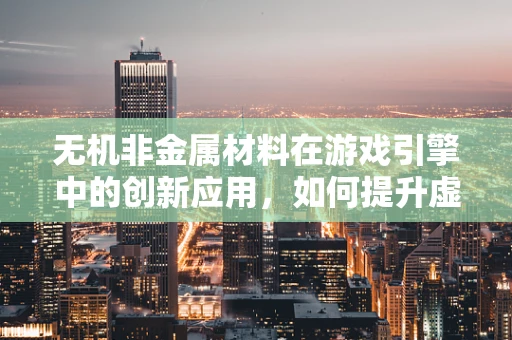 无机非金属材料在游戏引擎中的创新应用，如何提升虚拟世界的真实感？
