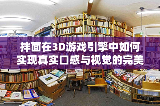 拌面在3D游戏引擎中如何实现真实口感与视觉的完美融合？