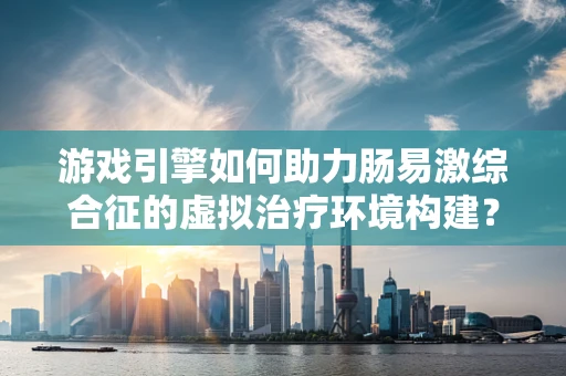游戏引擎如何助力肠易激综合征的虚拟治疗环境构建？