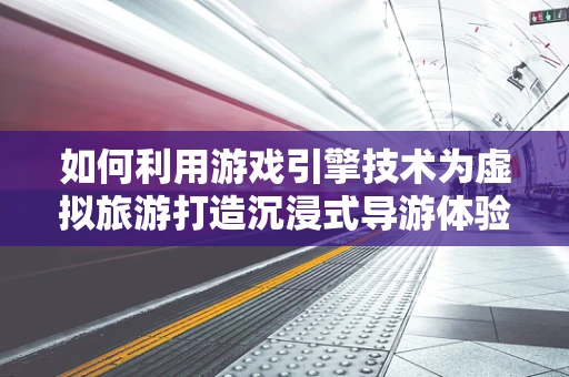 如何利用游戏引擎技术为虚拟旅游打造沉浸式导游体验？