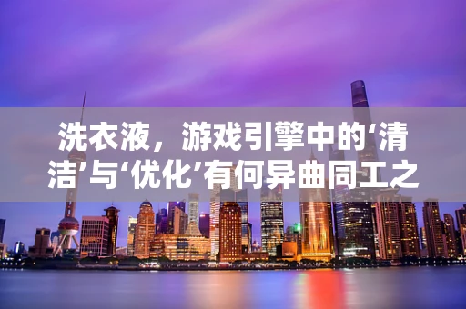 洗衣液，游戏引擎中的‘清洁’与‘优化’有何异曲同工之妙？