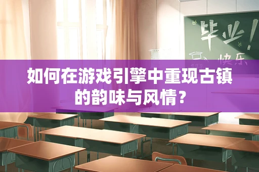 如何在游戏引擎中重现古镇的韵味与风情？