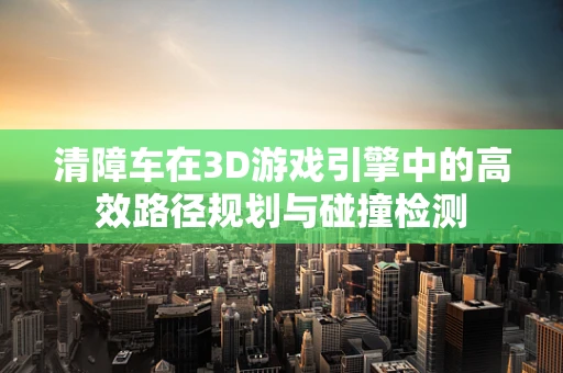 清障车在3D游戏引擎中的高效路径规划与碰撞检测