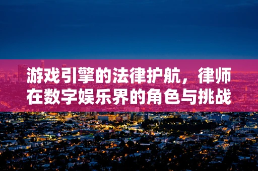 游戏引擎的法律护航，律师在数字娱乐界的角色与挑战