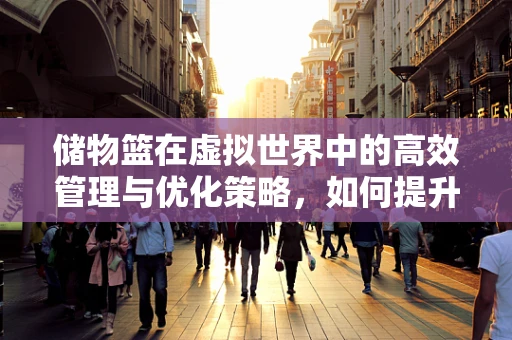 储物篮在虚拟世界中的高效管理与优化策略，如何提升游戏体验？