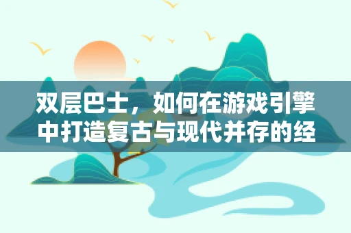 双层巴士，如何在游戏引擎中打造复古与现代并存的经典交通工具？